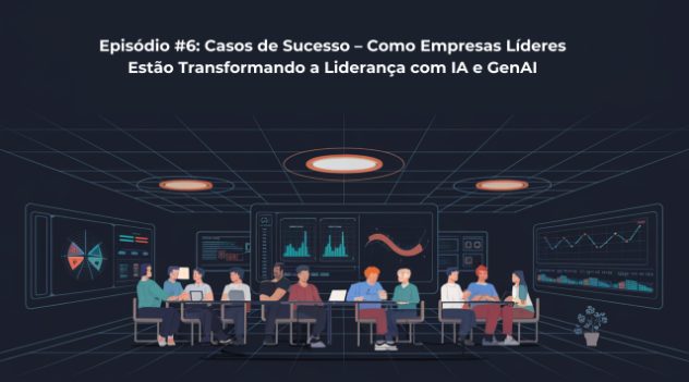 Episódio #6: Casos de Sucesso – Como Empresas Líderes Estão Transformando a Liderança com IA e GenAI